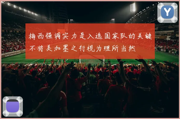 梅西强调实力是入选国家队的关键不将美加墨之行视为理所当然