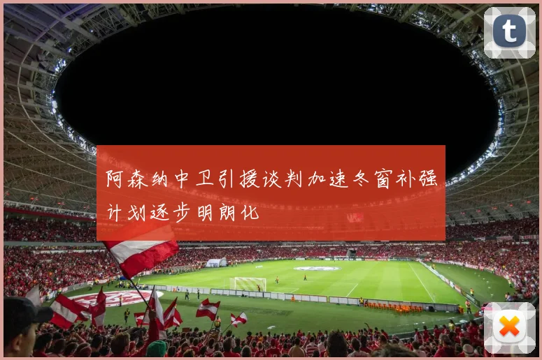 阿森纳中卫引援谈判加速冬窗补强计划逐步明朗化