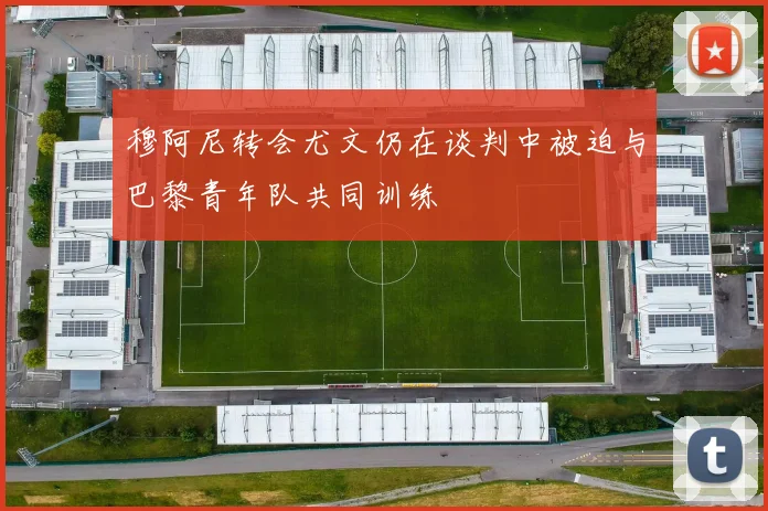 穆阿尼转会尤文仍在谈判中被迫与巴黎青年队共同训练