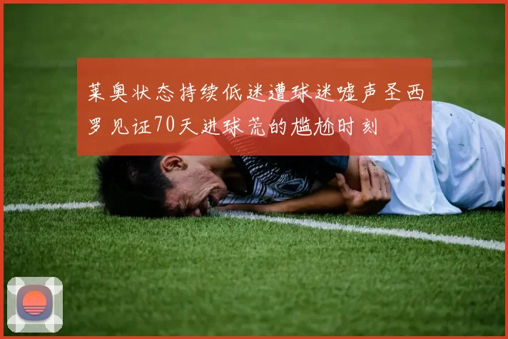 莱奥状态持续低迷遭球迷嘘声圣西罗见证70天进球荒的尴尬时刻