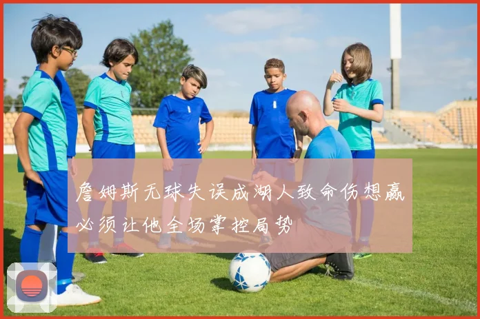 詹姆斯无球失误成湖人致命伤想赢必须让他全场掌控局势