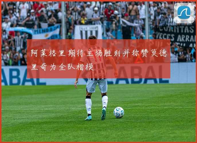 阿莱格里期待主场胜利并称赞莫德里奇为全队楷模