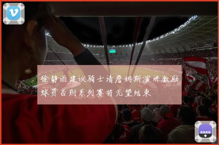 徐静雨建议骑士请詹姆斯演讲激励球员否则系列赛将无望结束