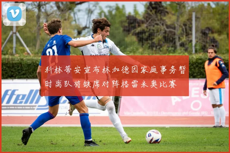 科林蒂安宣布林加德因家庭事务暂时离队将缺席对阵格雷米奥比赛