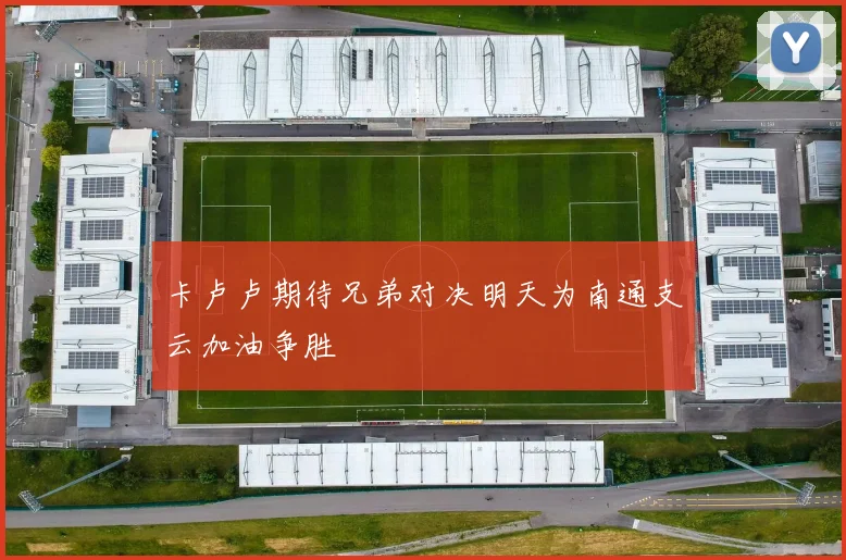 卡卢卢期待兄弟对决明天为南通支云加油争胜