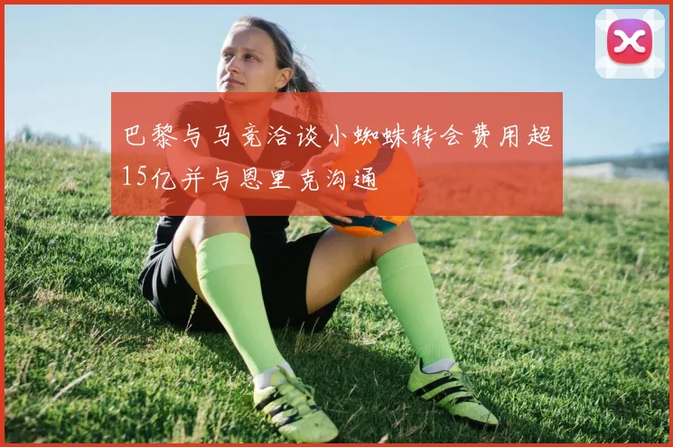 巴黎与马竞洽谈小蜘蛛转会费用超15亿并与恩里克沟通