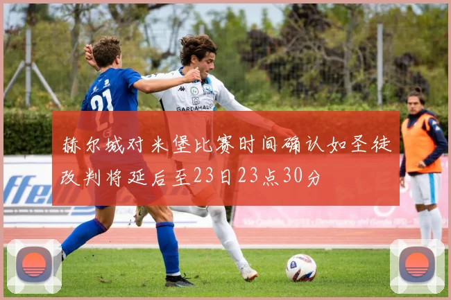 赫尔城对米堡比赛时间确认如圣徒改判将延后至23日23点30分