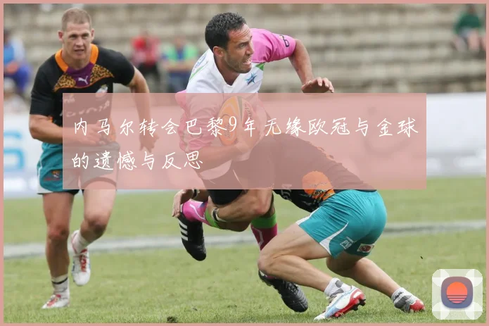 内马尔转会巴黎9年无缘欧冠与金球的遗憾与反思
