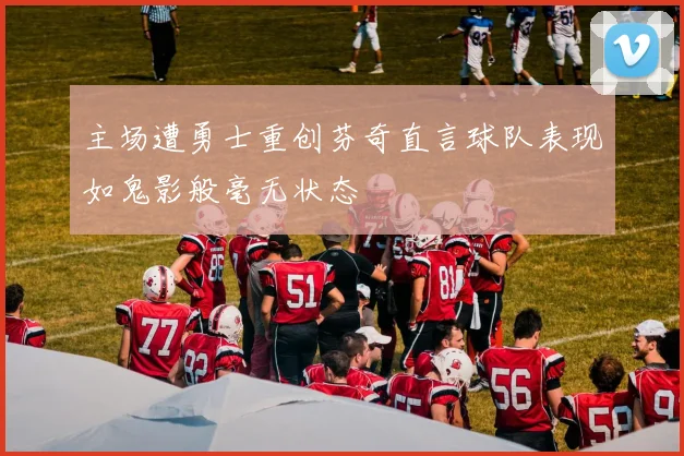 主场遭勇士重创芬奇直言球队表现如鬼影般毫无状态